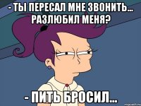 - Ты пересал мне звонить... Разлюбил меня? - Пить бросил...