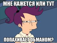 Мне кажется или тут Попахивает обманом?