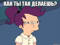 Как ты так делаешь? 