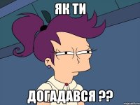 як ти догадався ??