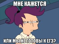 мне кажется или мы не готовы к егэ?