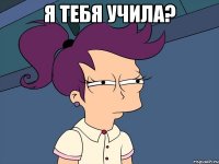 я тебя учила? 