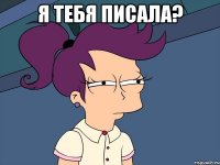 я тебя писала? 