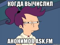 когда вычислил анонимов ask.fm