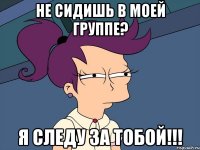 Не сидишь в моей группе? Я следу за тобой!!!