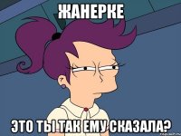 Жанерке Это ты так ему сказала?