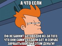 А что если ПФ не баннит ботоводов из-за того, что они сами создали бот, и сейчас зарабатывают на этом деньги!