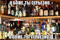 О Боже, ты серьезно, О Боже, ты серьезно?