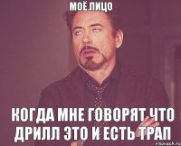 МОЁ ЛИЦО КОГДА МНЕ ГОВОРЯТ ЧТО ДРИЛЛ ЭТО И ЕСТЬ ТРАП