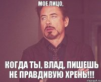 Мое лицо, когда ты, Влад, пишешь не правдивую хрень!!!