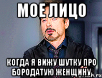Мое лицо когда я вижу шутку про бородатую женщину