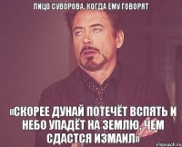 Лицо Суворова, когда ему говорят «Скорее Дунай потечёт вспять и небо упадёт на землю, чем сдастся Измаил»