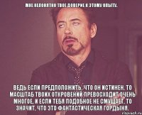 Мне непонятно твое доверие к этому опыту. Ведь если предположить, что он истинен, то масштаб твоих откровений превосходит очень многое, и если тебя подобное не смущает, то значит, что это фантастическая гордыня.