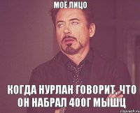 Моё лицо Когда Нурлан говорит, что он набрал 400г мышц