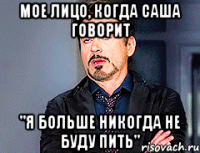 Мое лицо, когда Саша говорит "Я больше никогда не буду пить"
