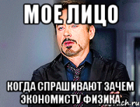 МОЕ ЛИЦО КОГДА СПРАШИВАЮТ ЗАЧЕМ ЭКОНОМИСТУ ФИЗИКА