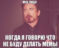 Мое лицо Когда я говорю что не буду делать мемы