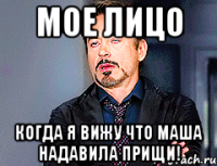 Мое лицо Когда я вижу что Маша надавила прищи!