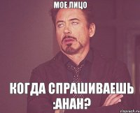 мое лицо Когда спрашиваешь :анан?