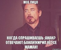 мое лицо Когда спрашиваешь :анан? отвечают:банан!кирип кетсе жаман!
