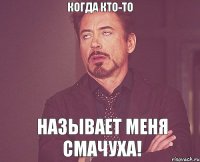 когда кто-то называет меня СМАЧУХА!