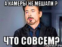 А камеры не мешали ? Что совсем?