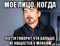 мое лицо, когда Лэтти говорит что больше не общается с Максом