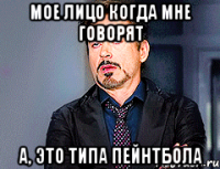 мое лицо когда мне говорят а, это типа пейнтбола