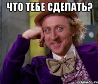 что тебе сделать? 