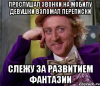 прослушал звонки на мобилу девушки взломал переписки слежу за развитием фантазии