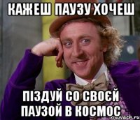 кажеш паузу хочеш піздуй со своєй паузой в космос