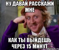 ну давай расскажи мне как ты выйдешь через 15 минут