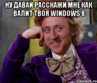 ну давай расскажи мне как валит твоя Windows 8 