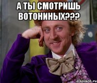 А ты смотришь вотониных??? 