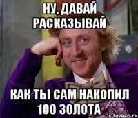 Ну, давай расказывай Как ты сам накопил 100 золота