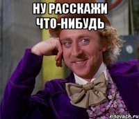 ну расскажи что-нибудь 