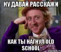 Ну давай расскажи как ты нагнул Old School