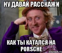 ну давай расскажи как ты катался на porsche