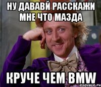 ну дававй расскажи мне что мазда круче чем BMW