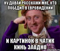 ну давай расскажи мне, кто победил в евровидении и картинок в чатик кинь заодно