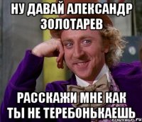 Ну давай Александр Золотарев расскажи мне как ты не теребонькаешь