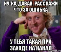 Ну-ка, давай, расскажи что за ошибка у тебя такая при заходе на канал