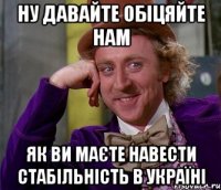 ну давайте обіцяйте нам як ви маєте навести стабільність в Україні