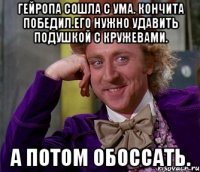 Гейропа сошла с ума. Кончита победил.его нужно удавить подушкой с кружевами. А потом обоссать.