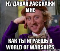 Ну давай,расскажи мне как ты играешь в World of Warships