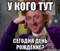 у кого тут сегодня день рождение?