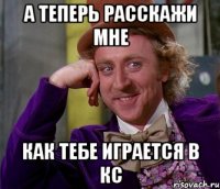 А Теперь Расскажи Мне Как Тебе Играется В Кс