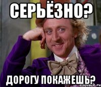 Серьёзно? Дорогу покажешь?