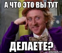 А что это вы тут Делаете?