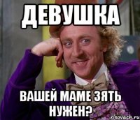 девушка вашей маме зять нужен?